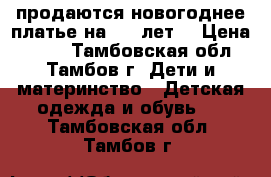 продаются новогоднее платье на 4-5 лет. › Цена ­ 600 - Тамбовская обл., Тамбов г. Дети и материнство » Детская одежда и обувь   . Тамбовская обл.,Тамбов г.